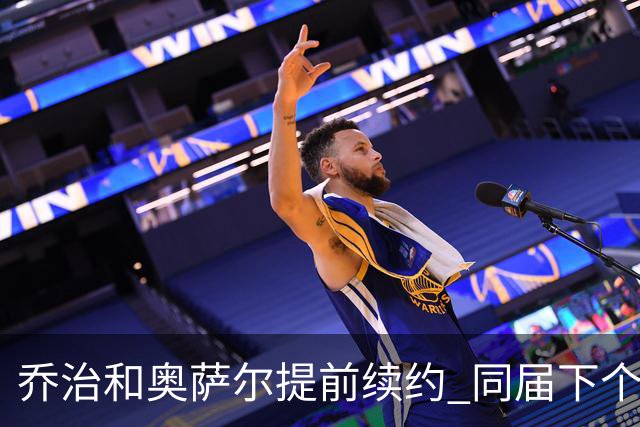 乔治&奥萨尔提前续约 同届下个会是谁？米勒有望2亿 波杰尚需观望